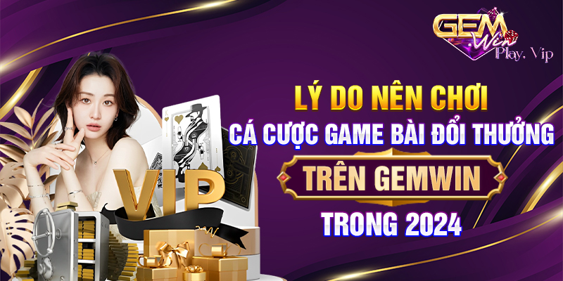 Lý do nên chơi cá cược game bài đổi thưởng trên Gemwin trong 2024